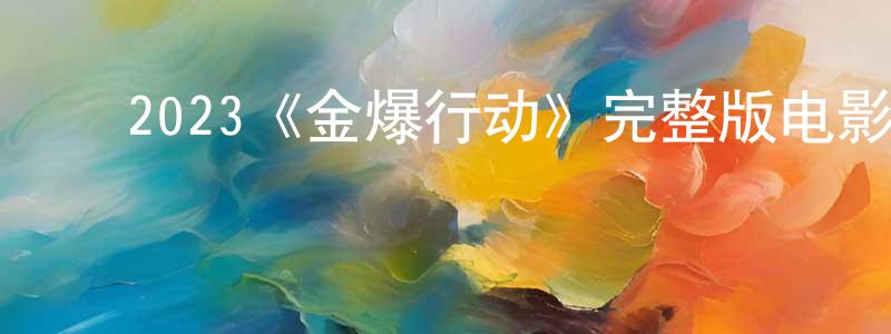 ﻿曾日强发布﻿2023《金爆行动》完整版电影/在线观看/百度云-美剧天堂